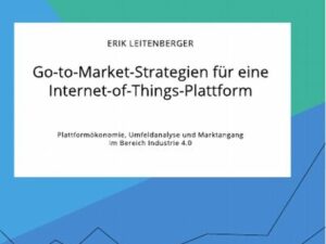 Go-to-Market-Strategien für eine Internet-of-Things-Plattform. Plattformökonomie, Umfeldanalyse und Marktangang im Bereich Industrie 4.0