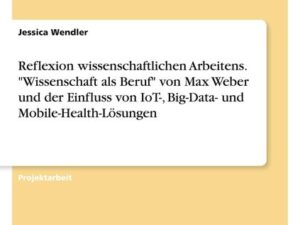 Reflexion wissenschaftlichen Arbeitens. 'Wissenschaft als Beruf' von Max Weber und der Einfluss von IoT-, Big-Data- und Mobile-Health-Lösungen